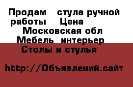 Продам 4 стула ручной работы. › Цена ­ 8 000 - Московская обл. Мебель, интерьер » Столы и стулья   